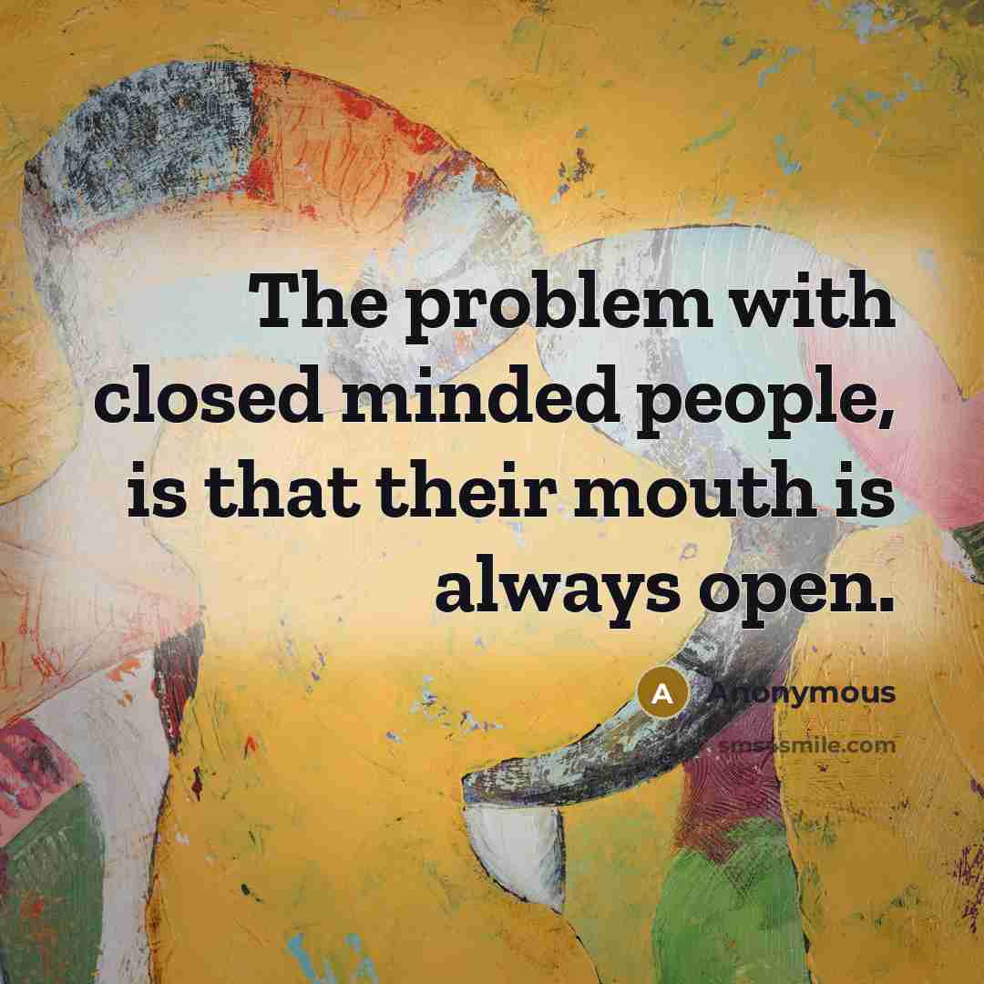“The problem with closed minded people, is that their mouth is always open.” quote by Anonymous