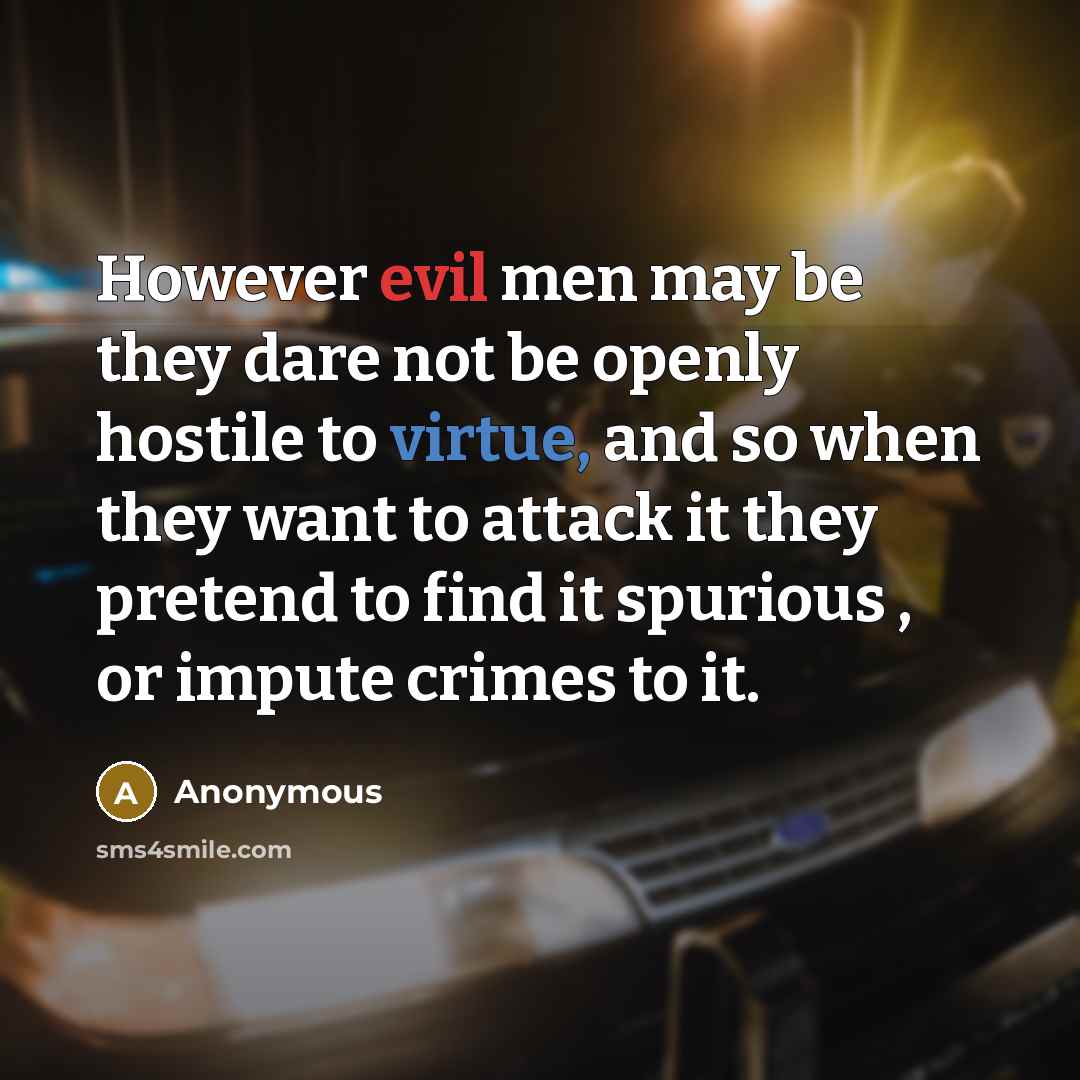 “However evil men may be they dare not be openly hostile to virtue, and so when they want to attack it they pretend to find it spurious , or impute crimes to it.” quote by Anonymous