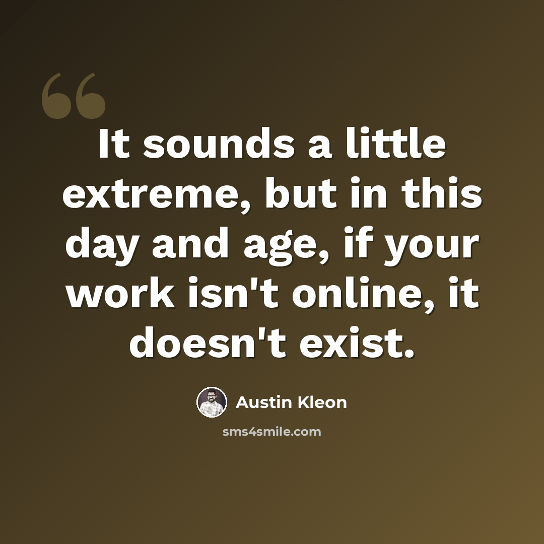 “It sounds a little extreme, but in this day and age, if your work isn't online, it doesn't exist.” quote by Austin Kleon