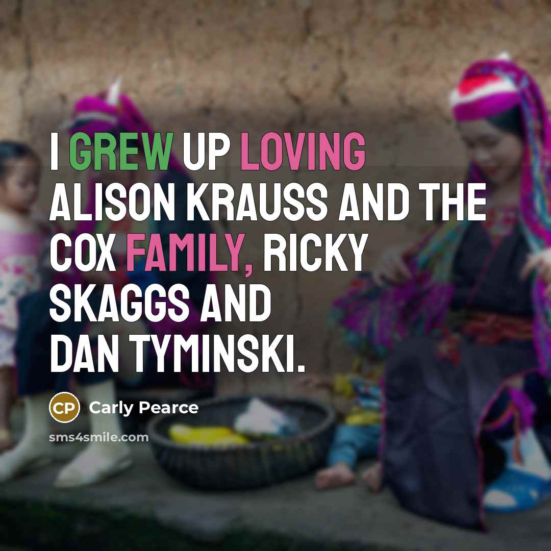 “I grew up loving Alison Krauss and the Cox Family, Ricky Skaggs and Dan Tyminski.” quote by Carly Pearce