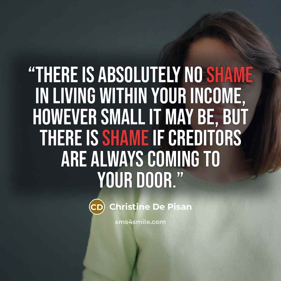 “There is absolutely no shame in living within your income, however small it may be, but there is shame if creditors are always coming to your door.” quote by Christine De Pisan