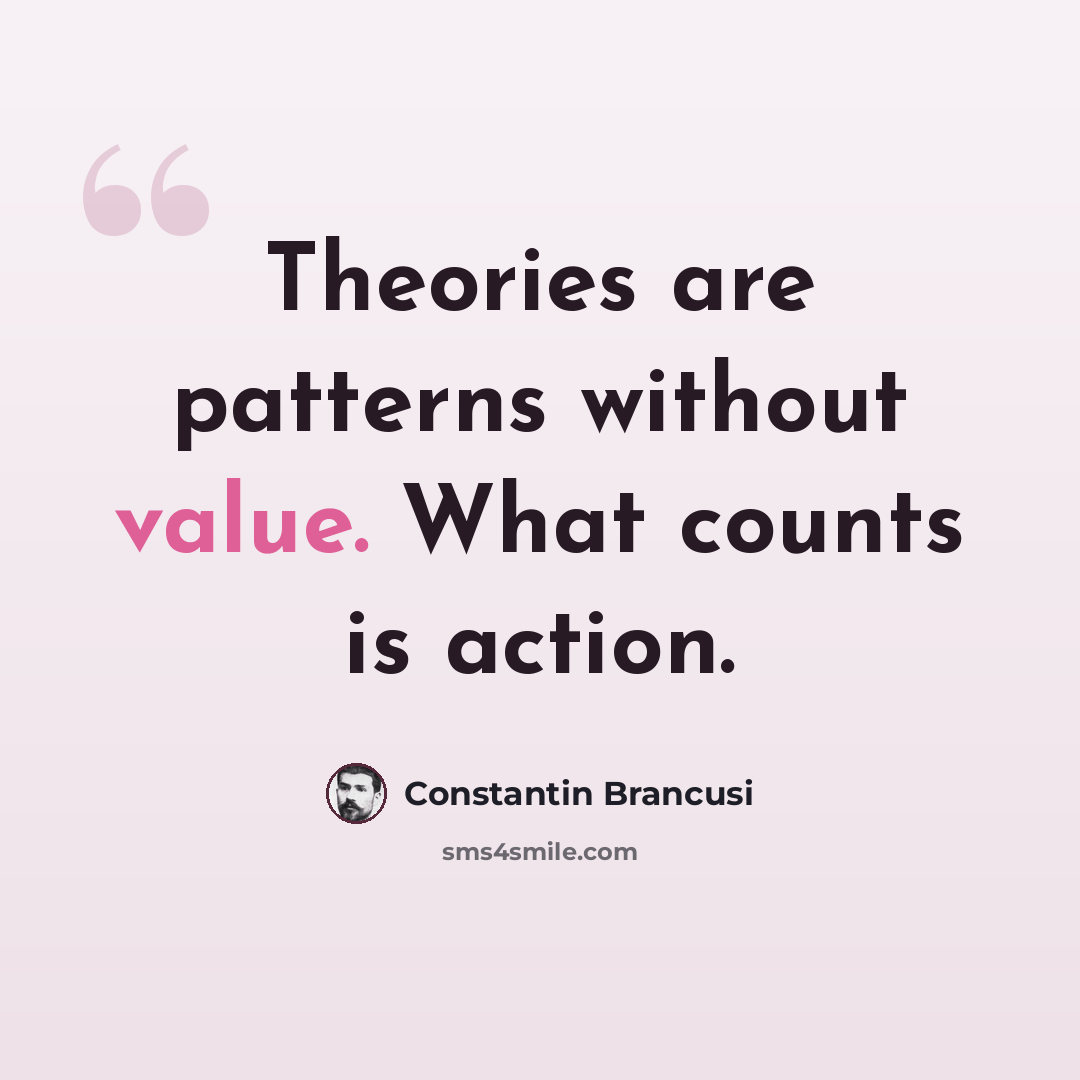 “Theories are patterns without value. What counts is action.” quote by Constantin Brancusi