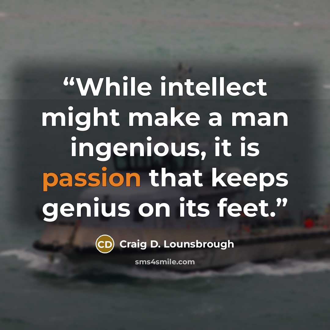 “While intellect might make a man ingenious, it is passion that keeps genius on its feet.” quote by Craig D. Lounsbrough