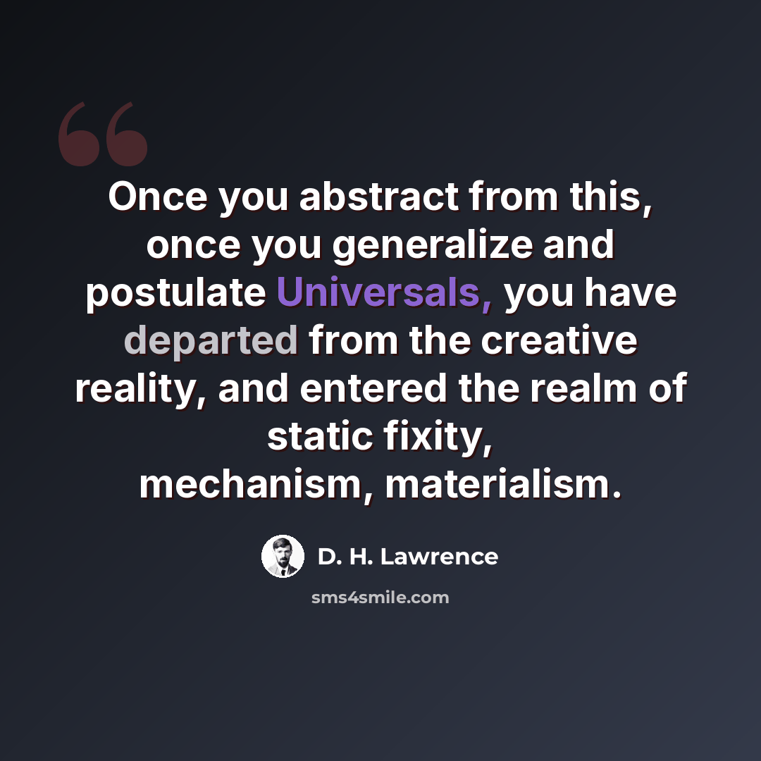 “Once you abstract from this, once you generalize and postulate Universals, you have departed from the creative reality, and entered the realm of static fixity, mechanism, materialism.” quote by D. H. Lawrence