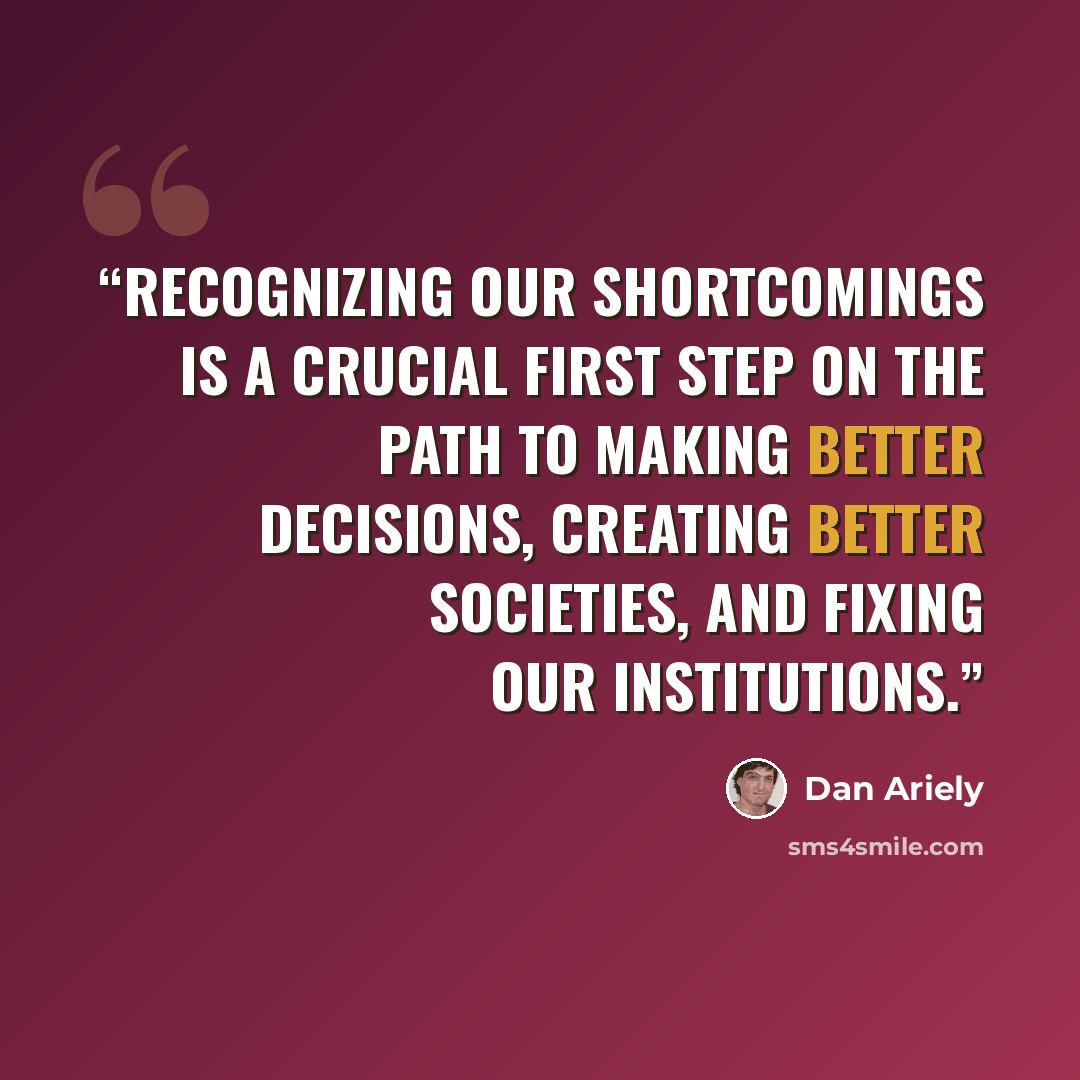 “recognizing our shortcomings is a crucial first step on the path to making better decisions, creating better societies, and fixing our institutions.” quote by Dan Ariely