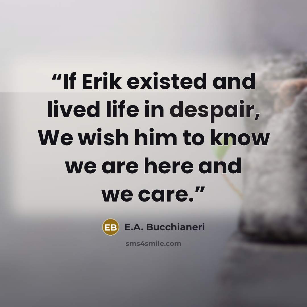 “If Erik existed and lived life in despair, We wish him to know we are here and we care.” quote by E.A. Bucchianeri