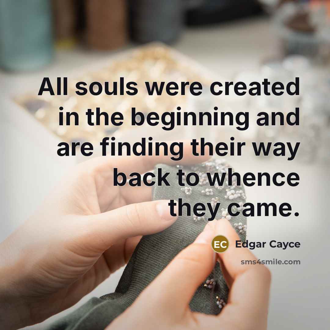 “All souls were created in the beginning and are finding their way back to whence they came.” quote by Edgar Cayce