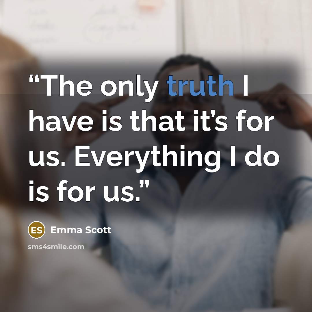 “The only truth I have is that it’s for us. Everything I do is for us.” quote by Emma Scott