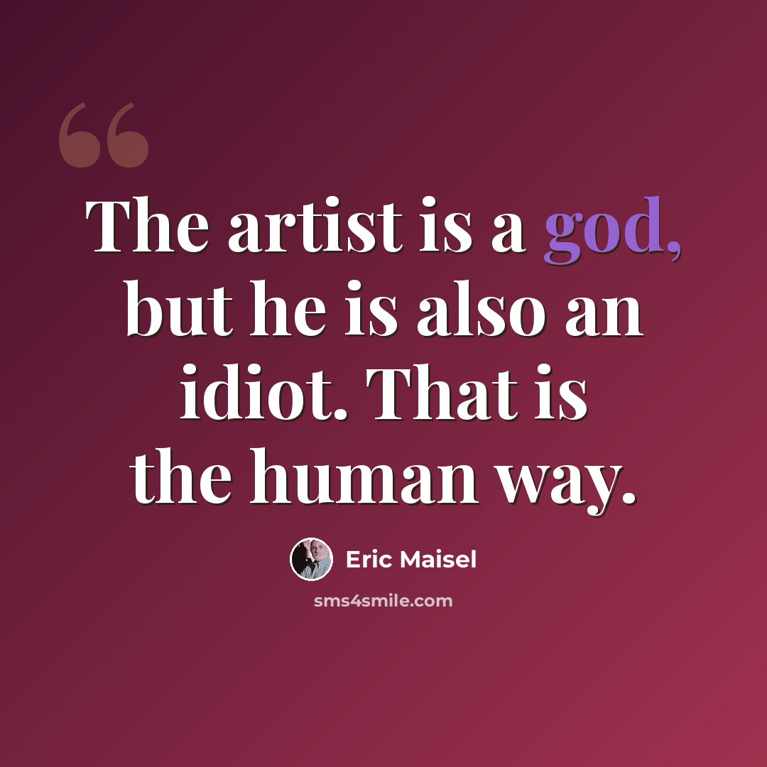 “The artist is a god, but he is also an idiot. That is the human way.” quote by Eric Maisel