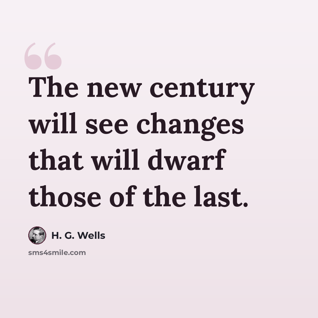 “The new century will see changes that will dwarf those of the last.” quote by H. G. Wells
