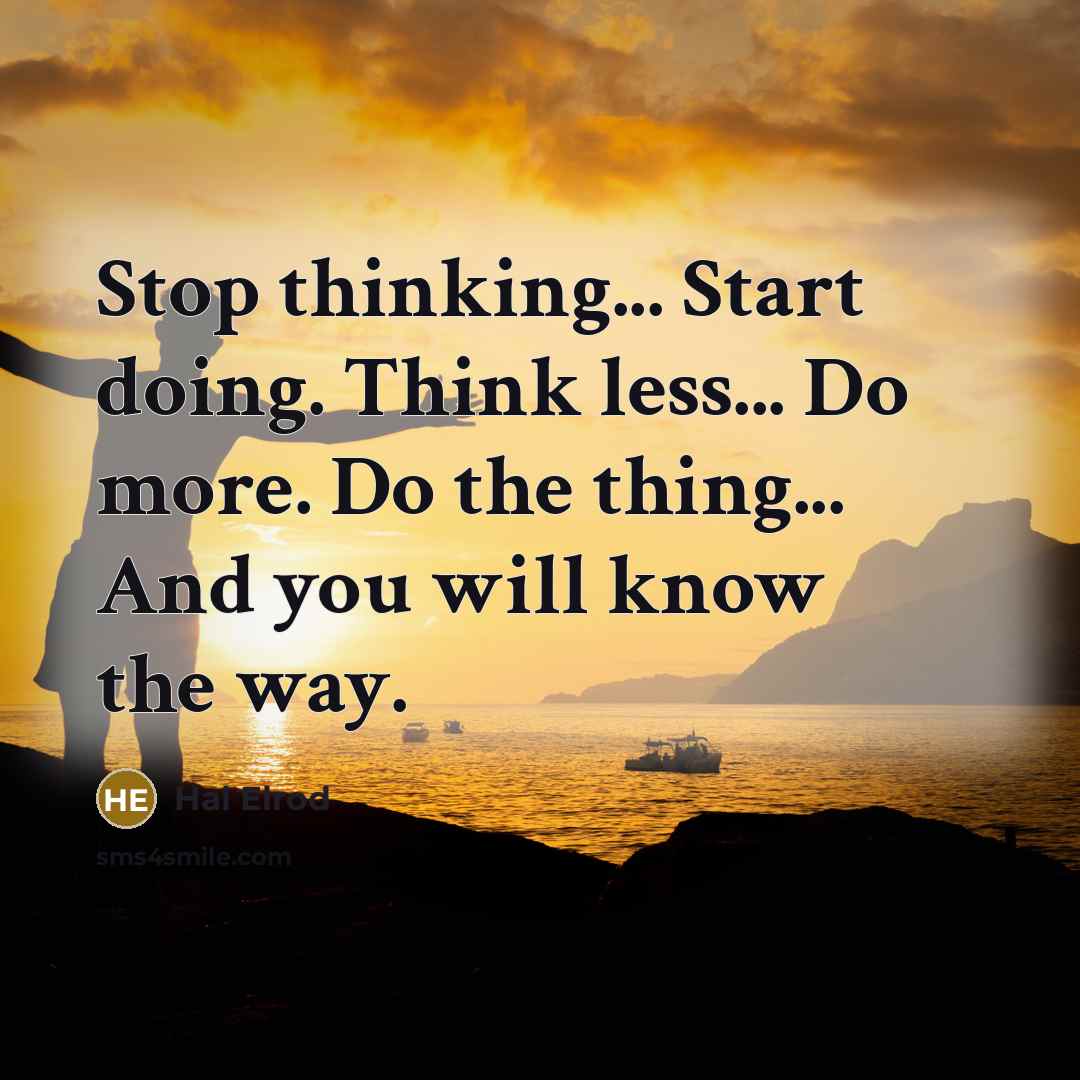 “Stop thinking... Start doing. Think less... Do more. Do the thing... And you will know the way.” quote by Hal Elrod