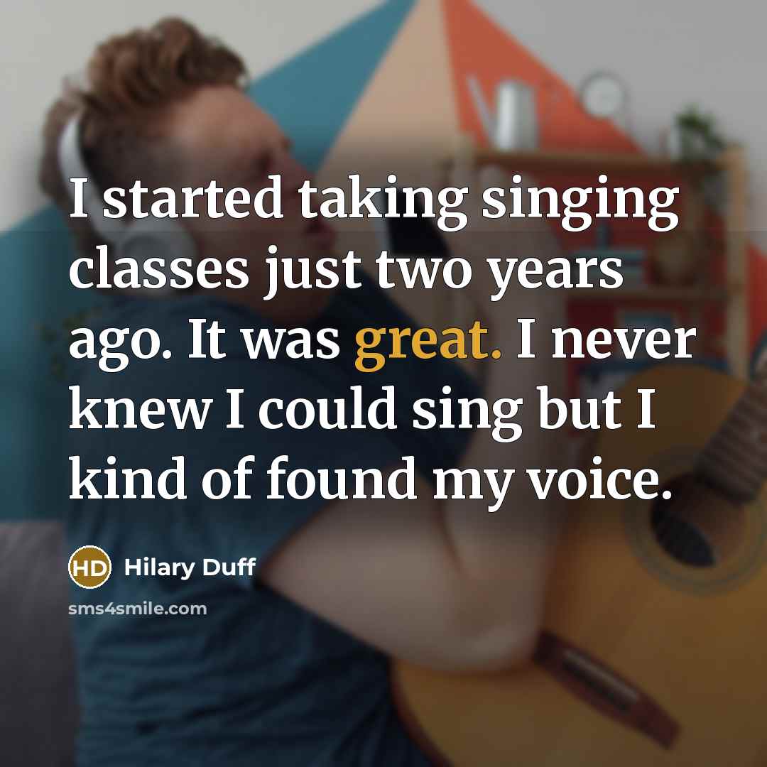 “I started taking singing classes just two years ago. It was great. I never knew I could sing but I kind of found my voice.” quote by Hilary Duff