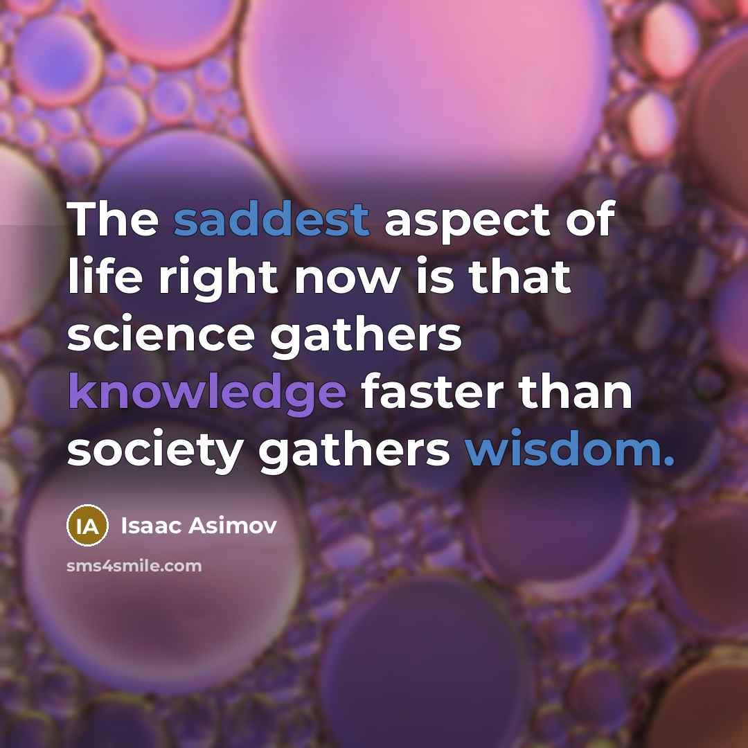 “The saddest aspect of life right now is that science gathers knowledge faster than society gathers wisdom.” quote by Isaac Asimov