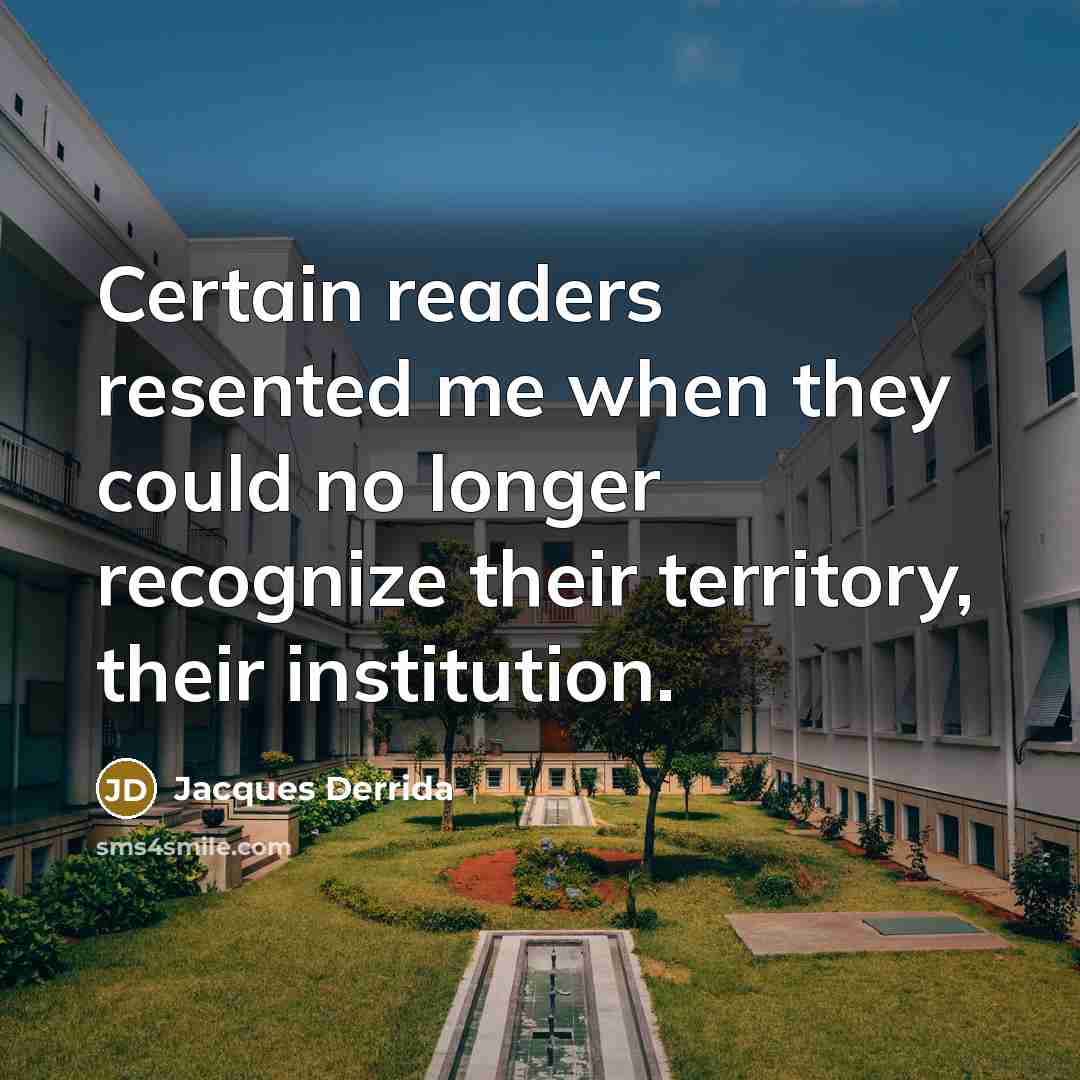 “Certain readers resented me when they could no longer recognize their territory, their institution.” quote by Jacques Derrida