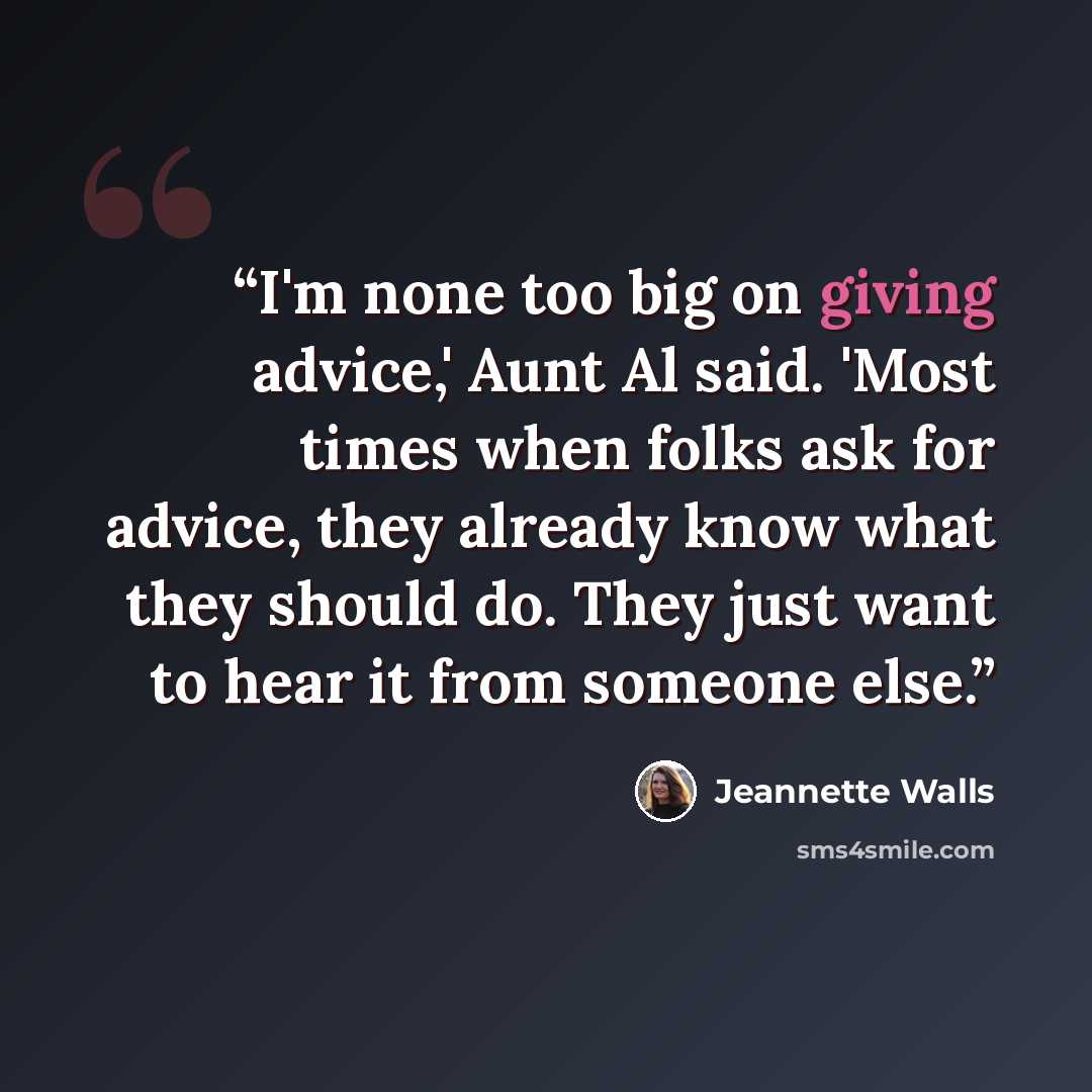 “I'm none too big on giving advice,' Aunt Al said. 'Most times when folks ask for advice, they already know what they should do. They just want to hear it from someone else.” quote by Jeannette Walls