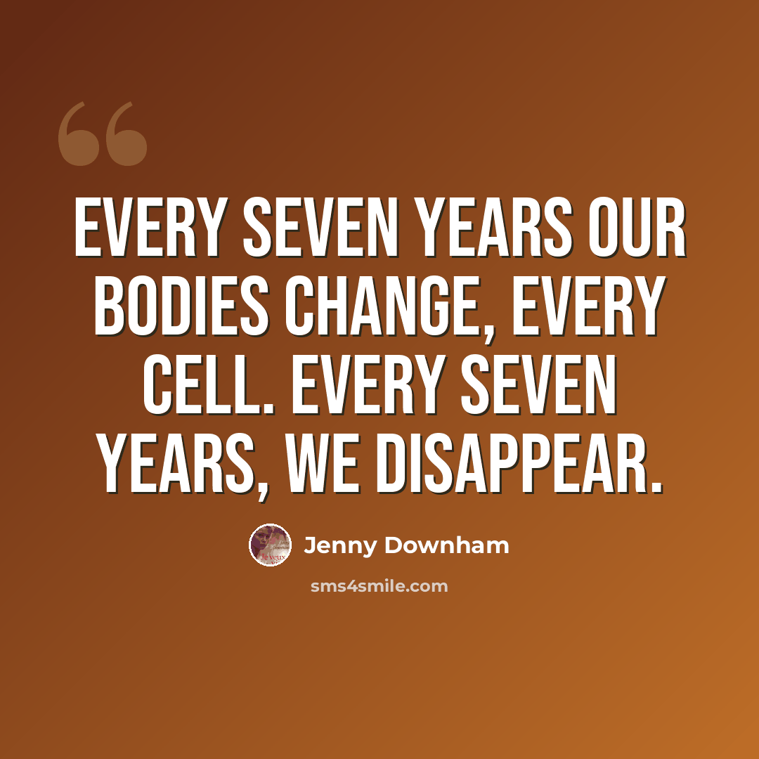 “Every seven years our bodies change, every cell. Every seven years, we disappear.” quote by Jenny Downham