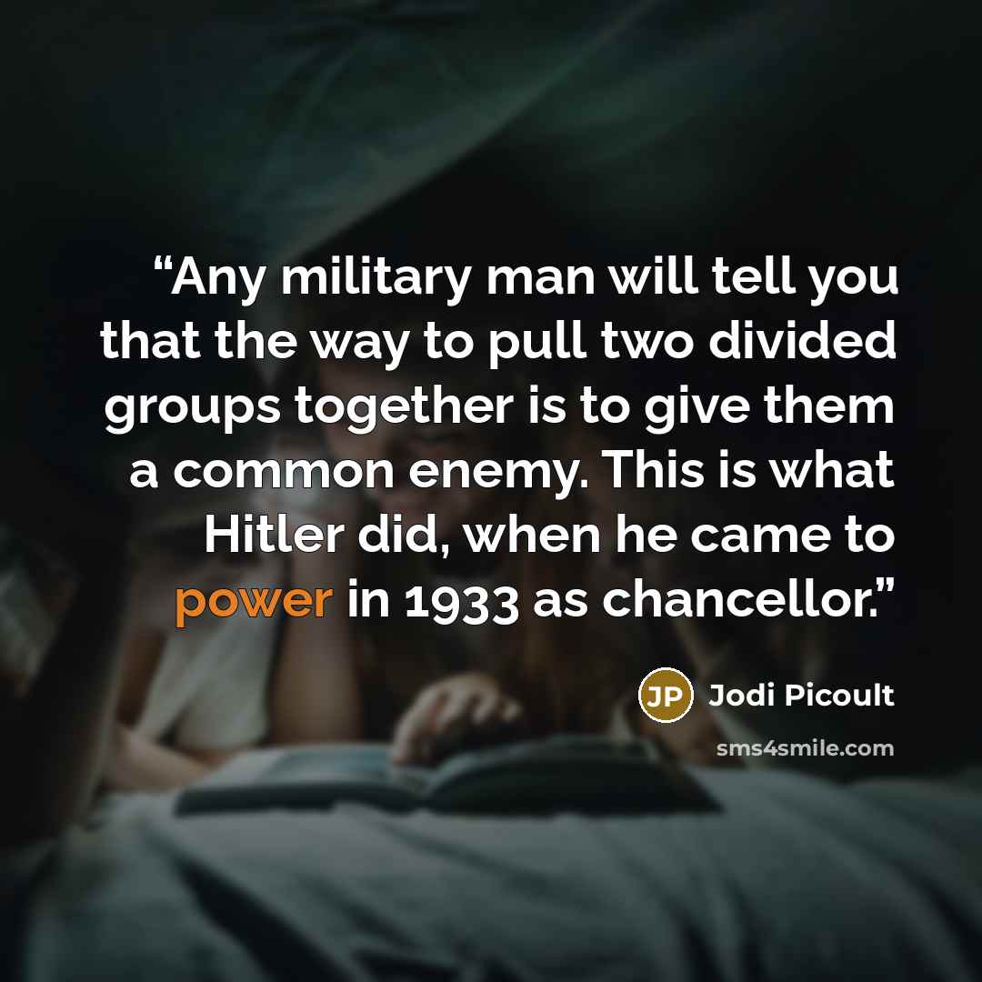 “Any military man will tell you that the way to pull two divided groups together is to give them a common enemy. This is what Hitler did, when he came to power in 1933 as chancellor.” quote by Jodi Picoult