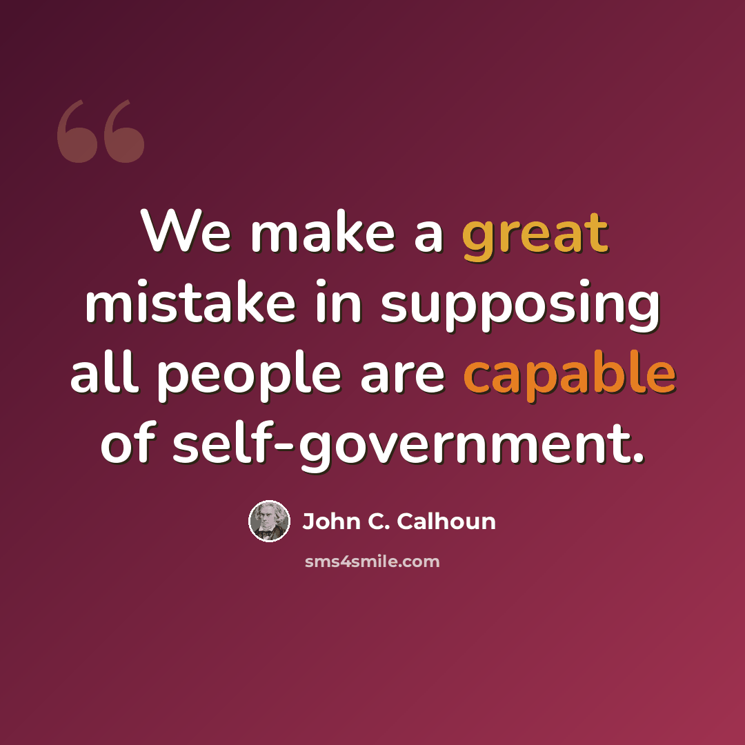 “We make a great mistake in supposing all people are capable of self-government.” quote by John C. Calhoun