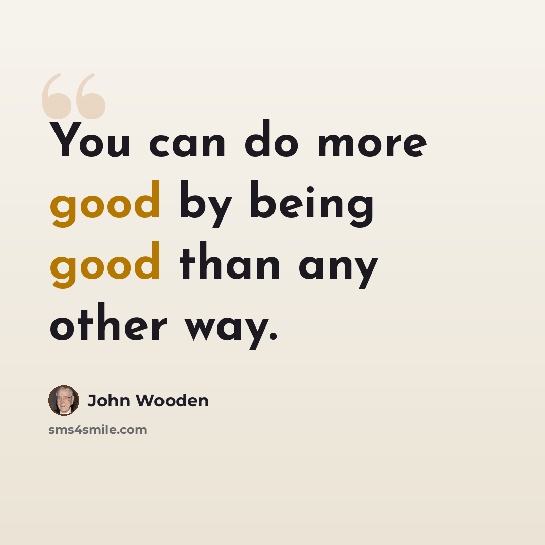 “You can do more good by being good than any other way.” quote by John Wooden