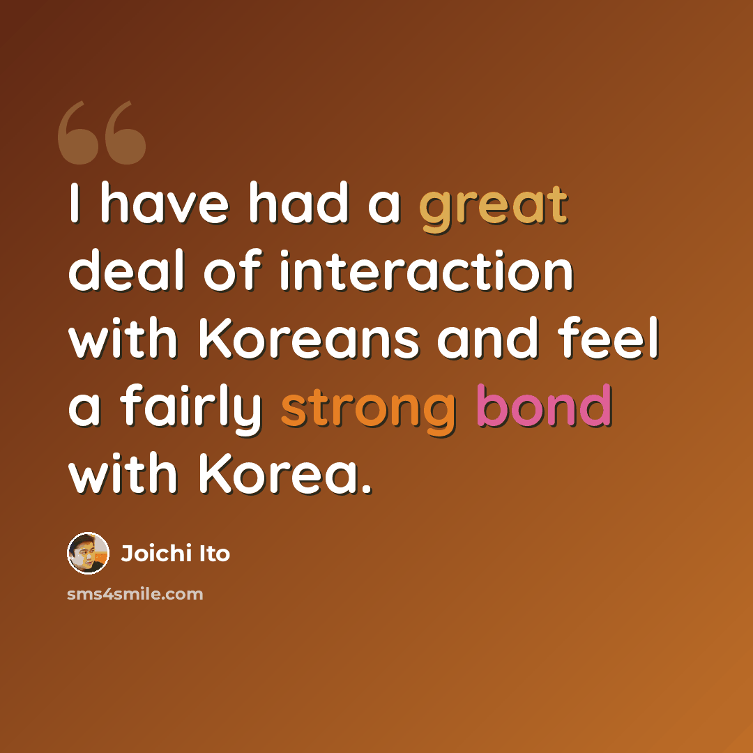 “I have had a great deal of interaction with Koreans and feel a fairly strong bond with Korea.” quote by Joichi Ito