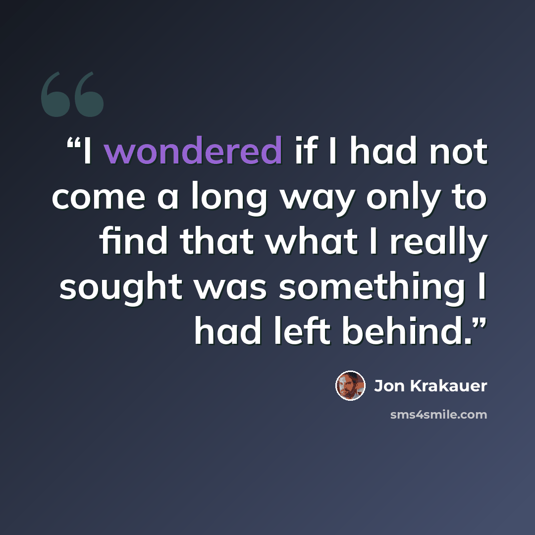 “I wondered if I had not come a long way only to find that what I really sought was something I had left behind.” quote by Jon Krakauer