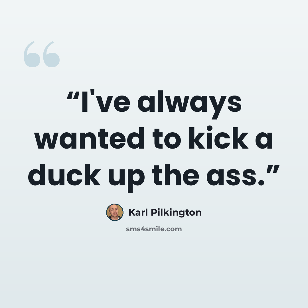 “I've always wanted to kick a duck up the ass.” quote by Karl Pilkington