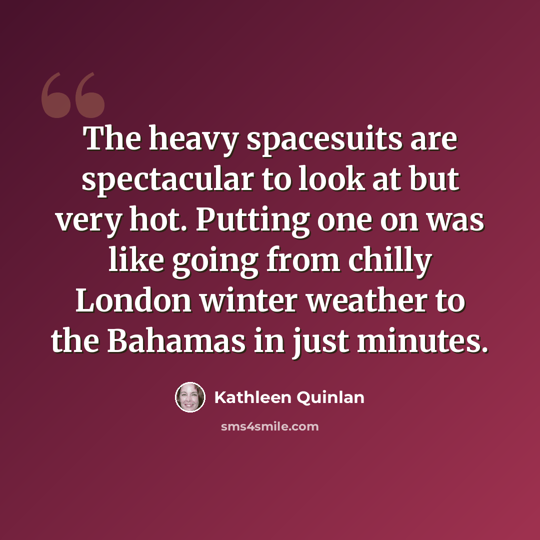 “The heavy spacesuits are spectacular to look at but very hot. Putting one on was like going from chilly London winter weather to the Bahamas in just minutes.” quote by Kathleen Quinlan