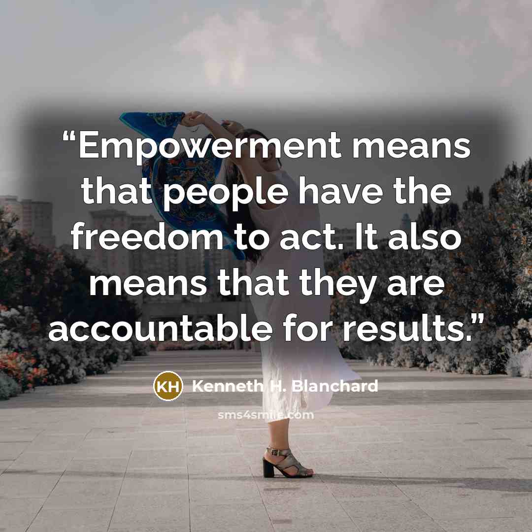 “Empowerment means that people have the freedom to act. It also means that they are accountable for results.” quote by Kenneth H. Blanchard