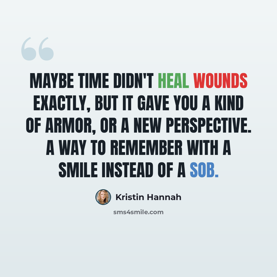 “Maybe time didn't heal wounds exactly, but it gave you a kind of armor, or a new perspective. A way to remember with a smile instead of a sob.” quote by Kristin Hannah