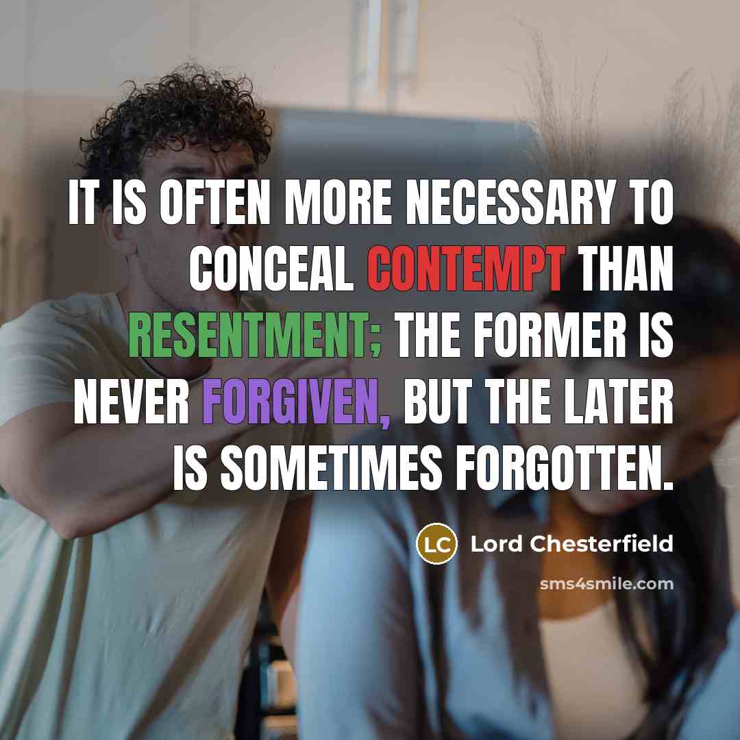 “It is often more necessary to conceal contempt than resentment; the former is never forgiven, but the later is sometimes forgotten.” quote by Lord Chesterfield
