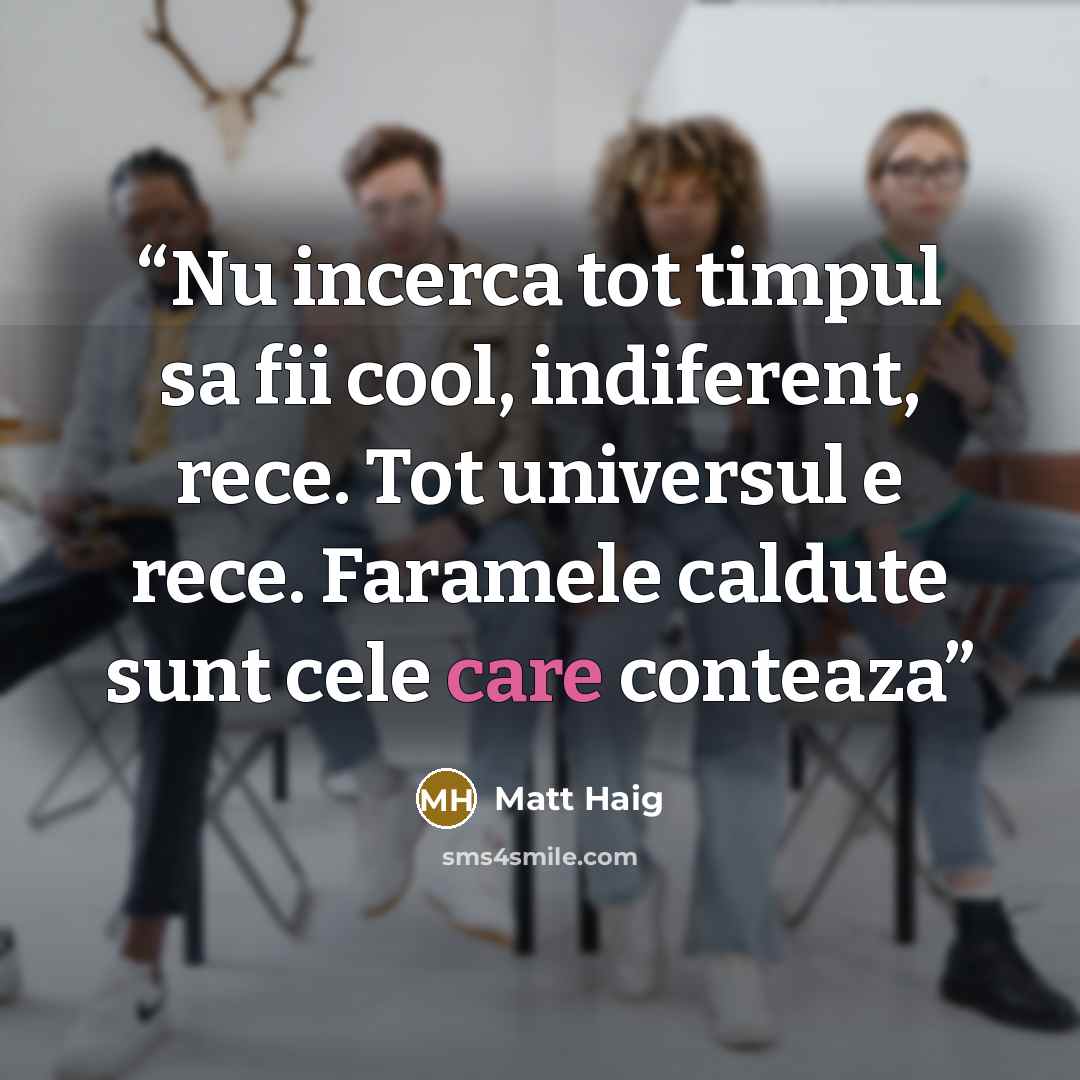 “Nu incerca tot timpul sa fii cool, indiferent, rece. Tot universul e rece. Faramele caldute sunt cele care conteaza” quote by Matt Haig