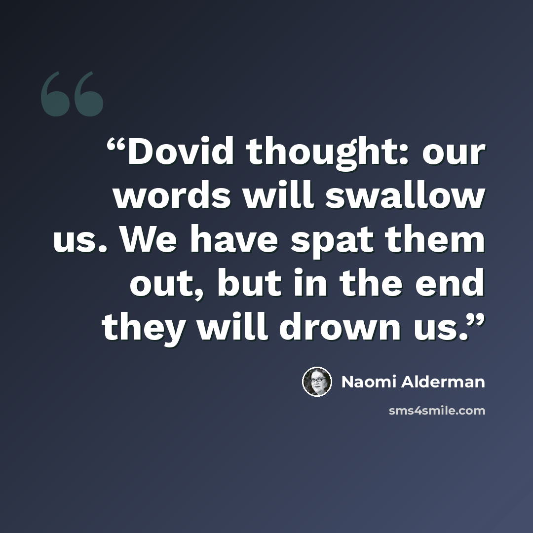 “Dovid thought: our words will swallow us. We have spat them out, but in the end they will drown us.” quote by Naomi Alderman
