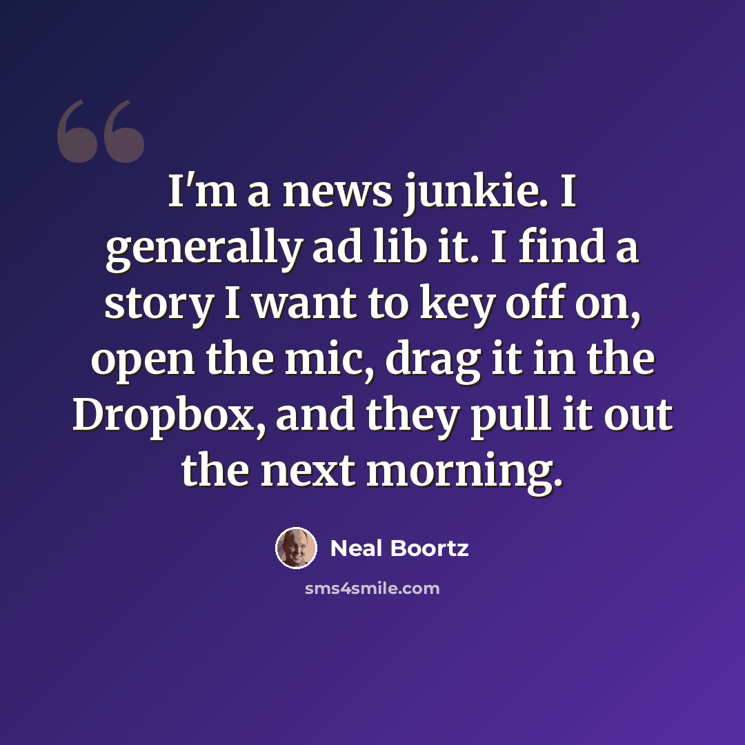 “I'm a news junkie. I generally ad lib it. I find a story I want to key off on, open the mic, drag it in the Dropbox, and they pull it out the next morning.” quote by Neal Boortz