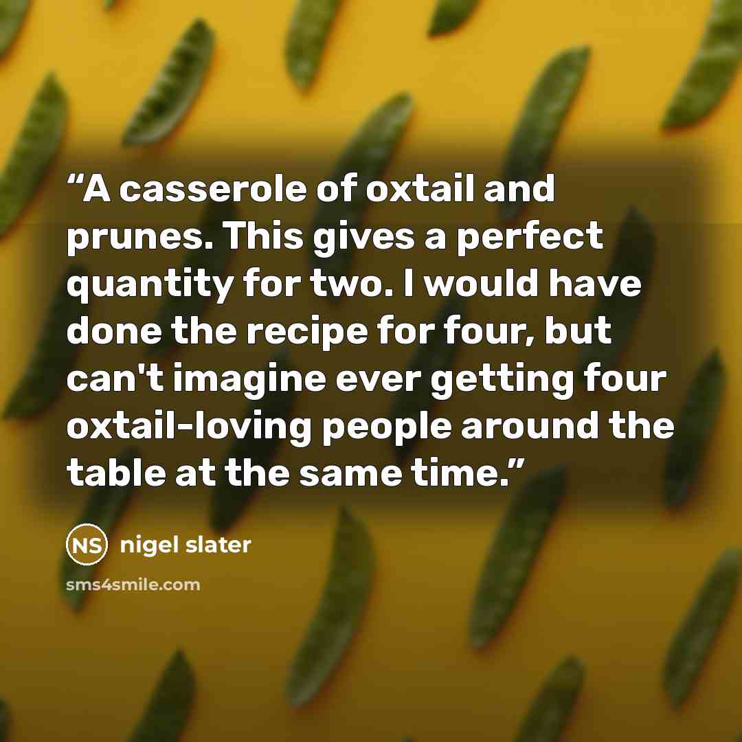 “A casserole of oxtail and prunes. This gives a perfect quantity for two. I would have done the recipe for four, but can't imagine ever getting four oxtail-loving people around the table at the same time.” quote by Nigel Slater
