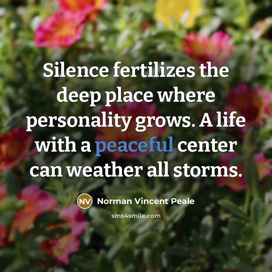 “Silence fertilizes the deep place where personality grows. A life with a peaceful center can weather all storms.” quote by Norman Vincent Peale