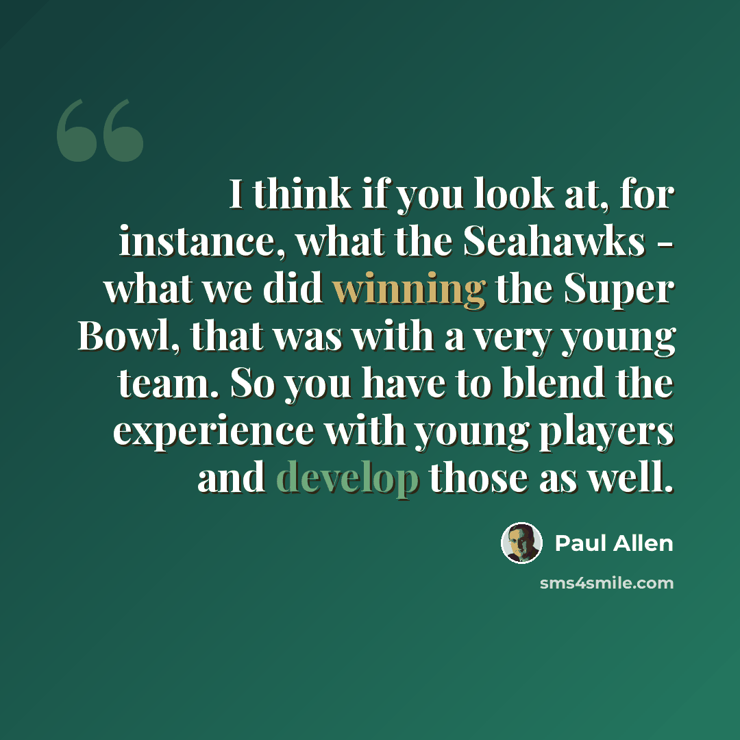 “I think if you look at, for instance, what the Seahawks - what we did winning the Super Bowl, that was with a very young team. So you have to blend the experience with young players and develop those as well.” quote by Paul Allen