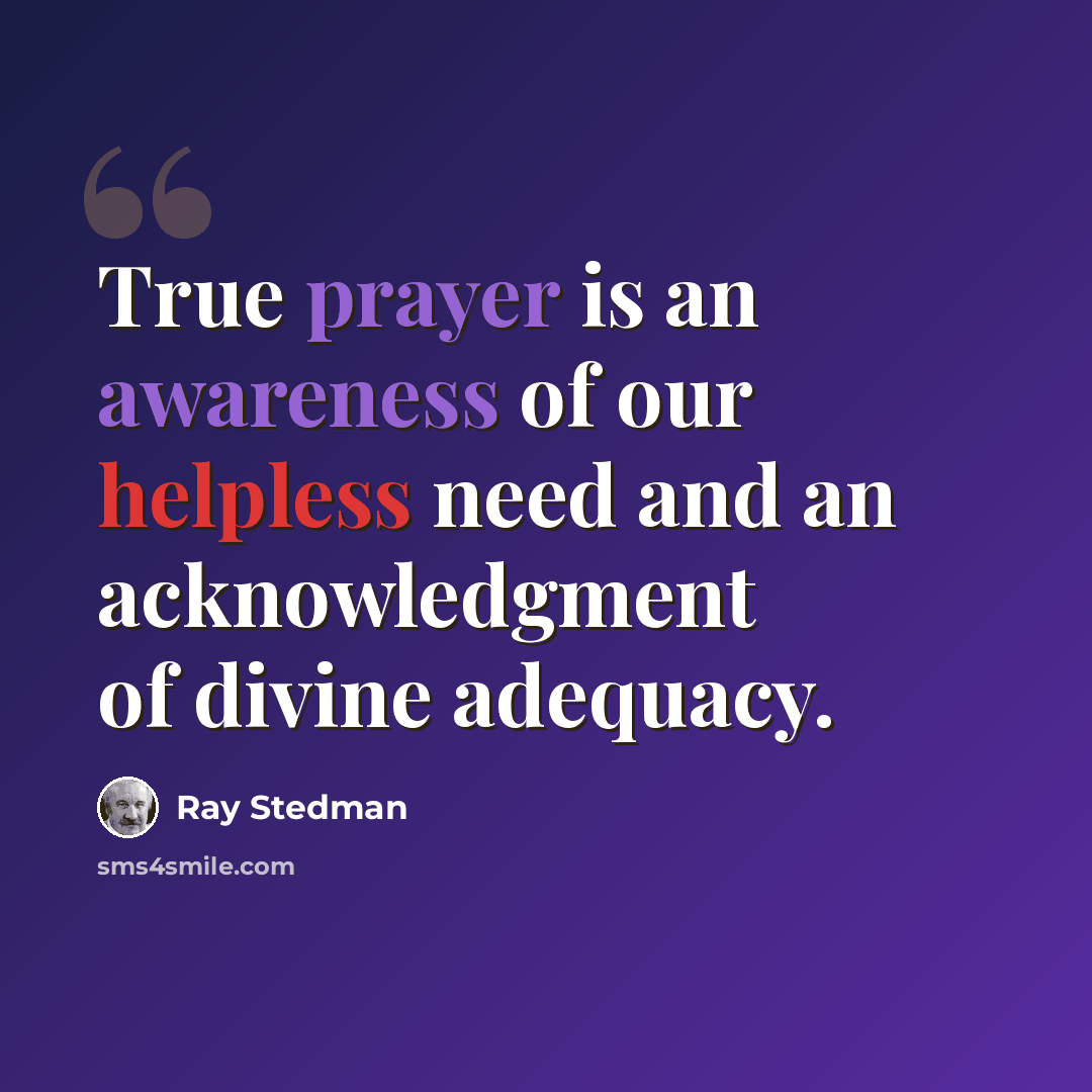 “True prayer is an awareness of our helpless need and an acknowledgment of divine adequacy.” quote by Ray Stedman