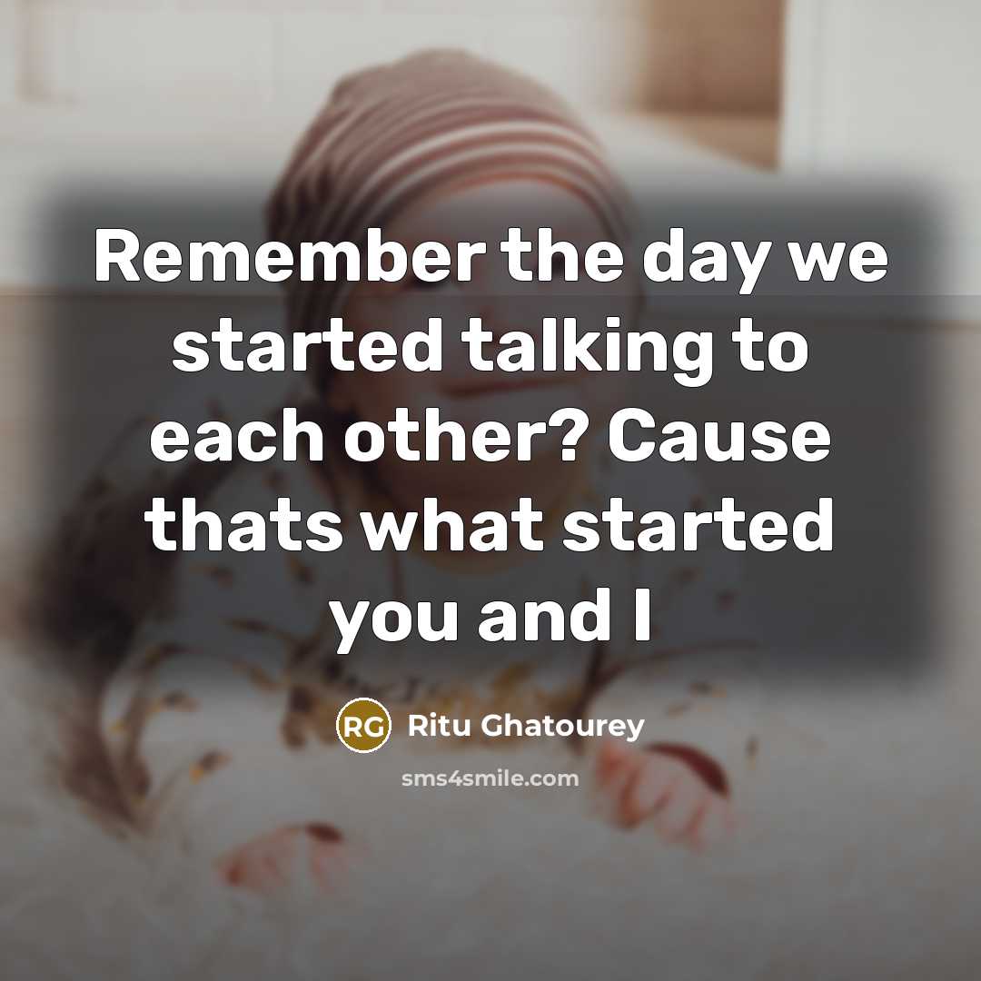 “Remember the day we started talking to each other? Cause thats what started you and I” quote by Ritu Ghatourey