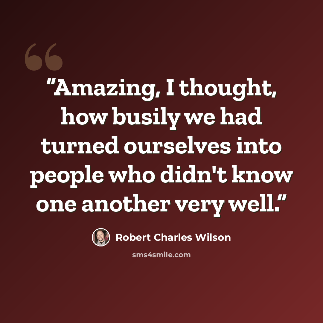 “Amazing, I thought, how busily we had turned ourselves into people who didn't know one another very well.” quote by Robert Charles Wilson