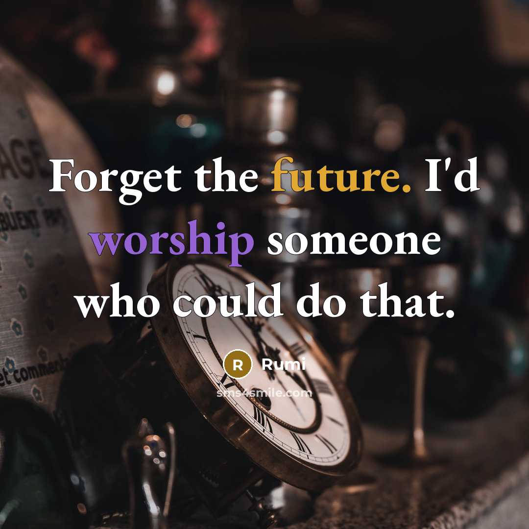 “Forget the future. I'd worship someone who could do that.” quote by Rumi