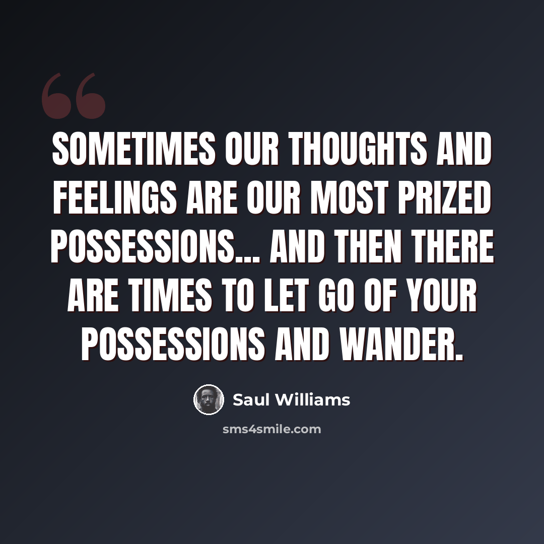 “Sometimes our thoughts and feelings are our most prized possessions... and then there are times to let go of your possessions and wander.” quote by Saul Williams