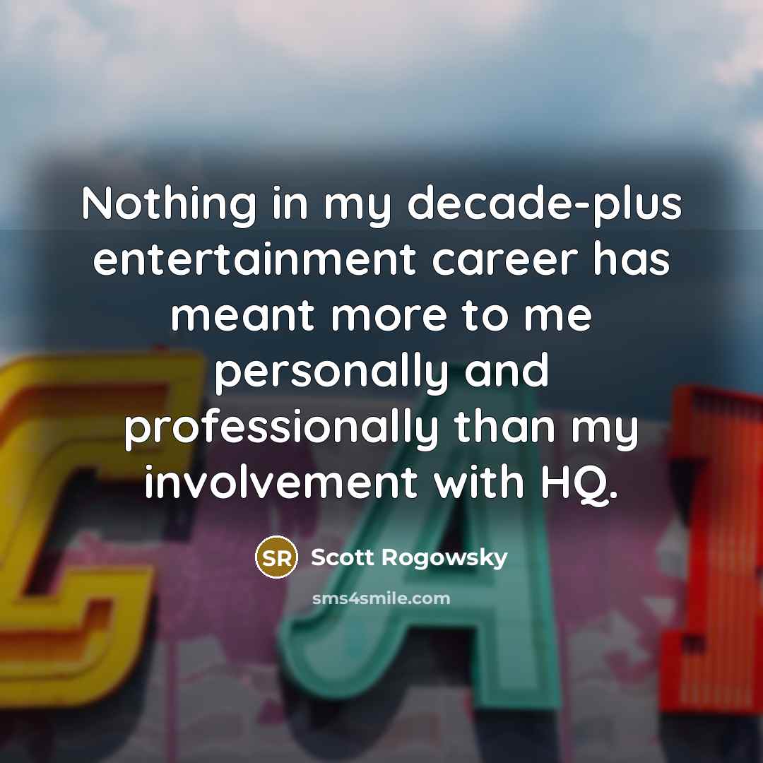 “Nothing in my decade-plus entertainment career has meant more to me personally and professionally than my involvement with HQ.” quote by Scott Rogowsky