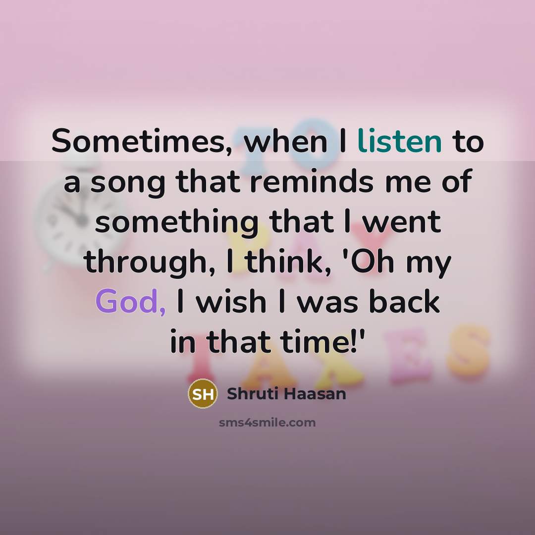 “Sometimes, when I listen to a song that reminds me of something that I went through, I think, 'Oh my God, I wish I was back in that time!'” quote by Shruti Haasan