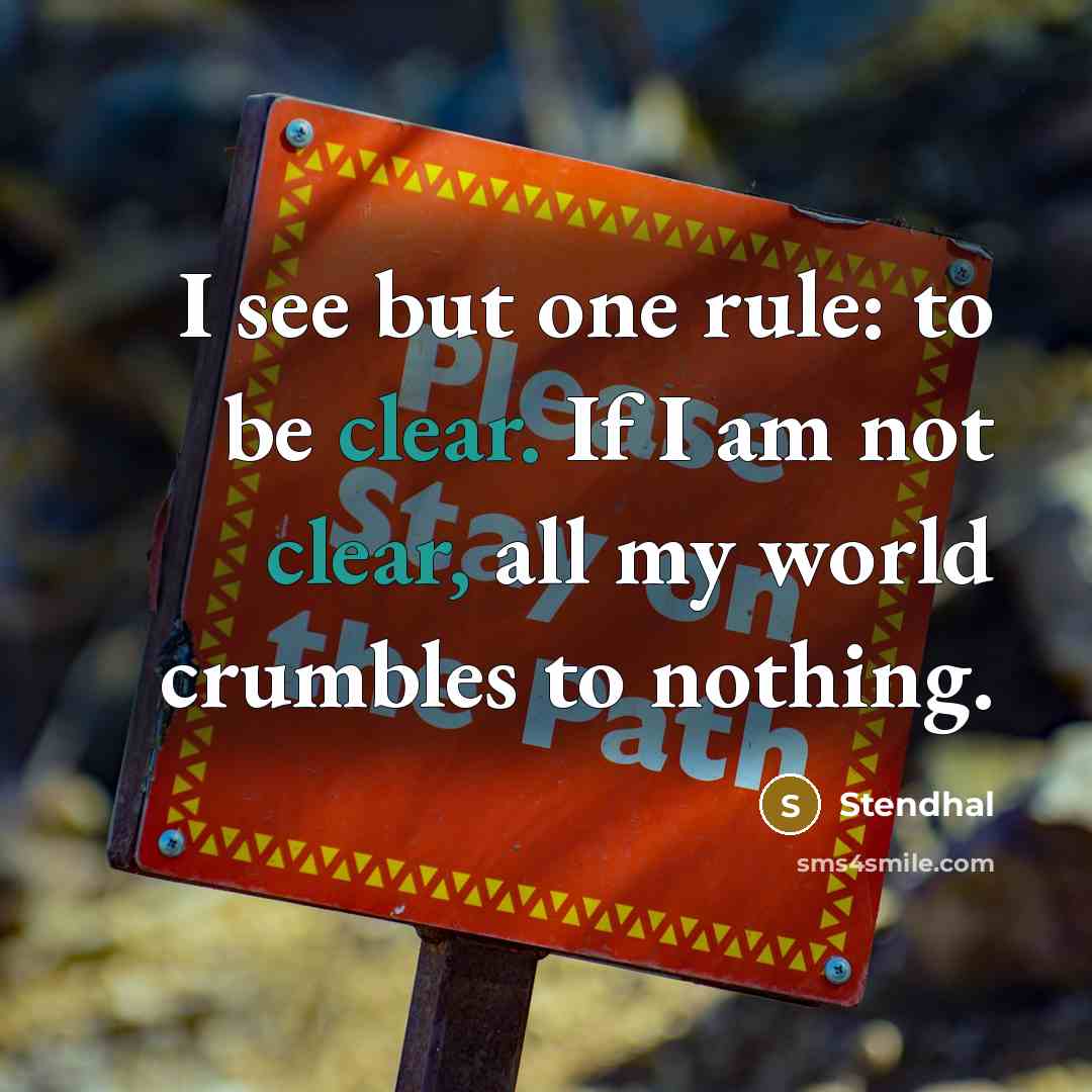 “I see but one rule: to be clear. If I am not clear, all my world crumbles to nothing.” quote by Stendhal
