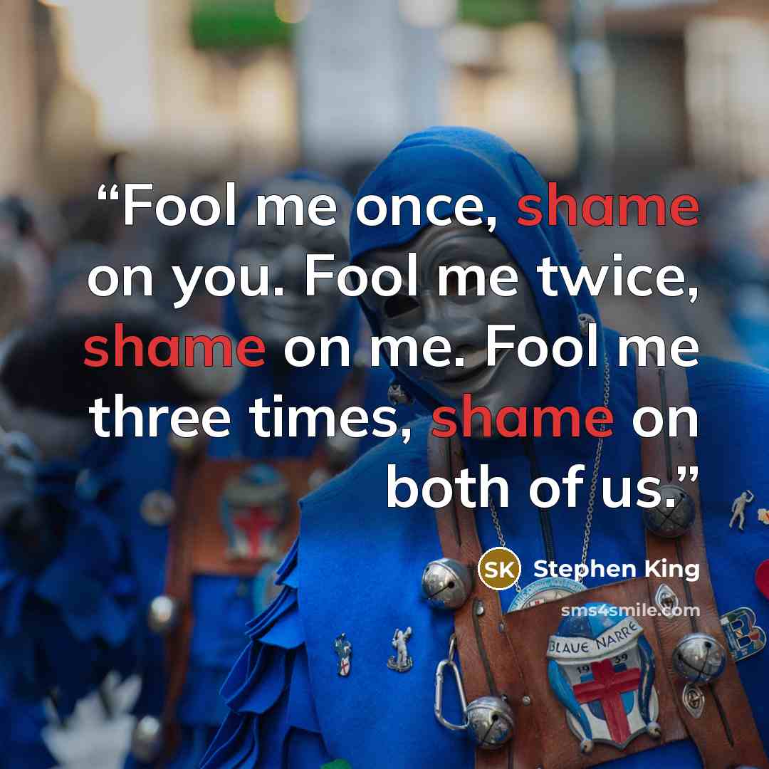 “Fool me once, shame on you. Fool me twice, shame on me. Fool me three times, shame on both of us.” quote by Stephen King