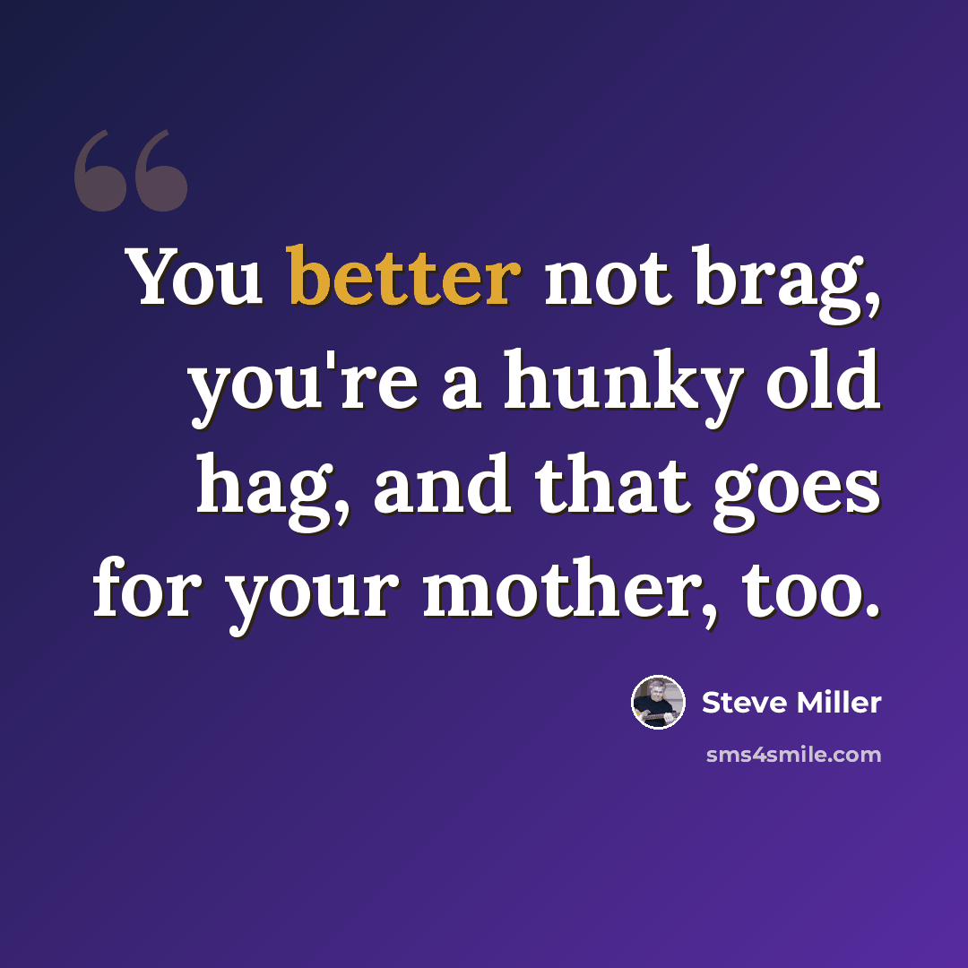 “You better not brag, you're a hunky old hag, and that goes for your mother, too.” quote by Steve Miller
