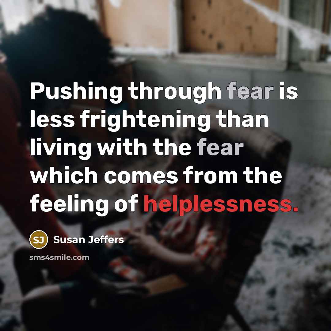 “Pushing through fear is less frightening than living with the fear which comes from the feeling of helplessness.” quote by Susan Jeffers