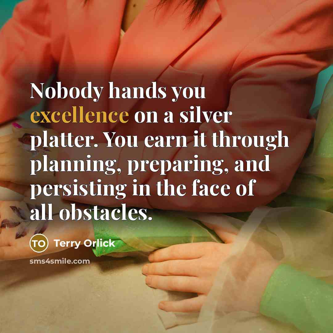 “Nobody hands you excellence on a silver platter. You earn it through planning, preparing, and persisting in the face of all obstacles.” quote by Terry Orlick