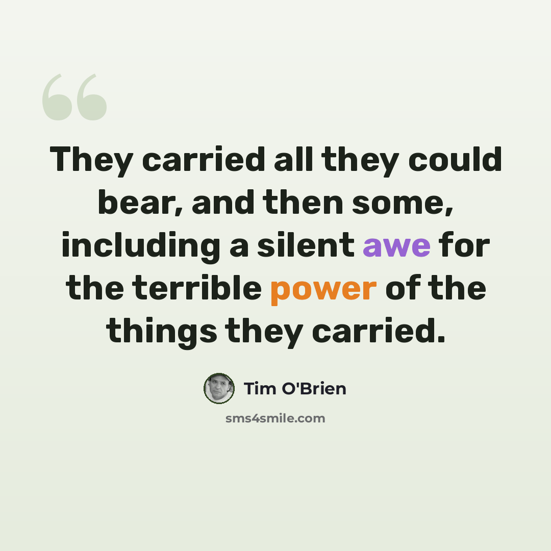 “They carried all they could bear, and then some, including a silent awe for the terrible power of the things they carried.” quote by Tim O'Brien