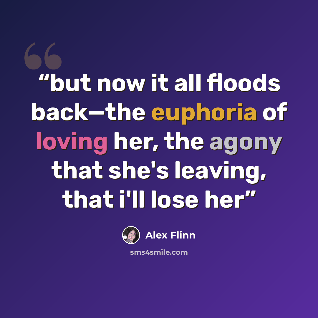 “but now it all floods back—the euphoria of loving her, the agony that she's leaving, that i'll lose her” quote by Alex Flinn